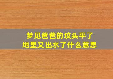 梦见爸爸的坟头平了地里又出水了什么意思