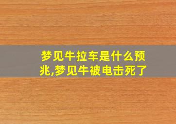 梦见牛拉车是什么预兆,梦见牛被电击死了