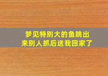 梦见特别大的鱼跳出来别人抓后送我回家了