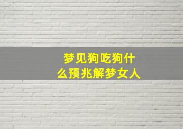 梦见狗吃狗什么预兆解梦女人