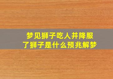 梦见狮子吃人并降服了狮子是什么预兆解梦