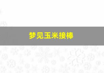 梦见玉米接棒