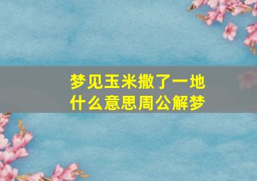 梦见玉米撒了一地什么意思周公解梦