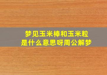 梦见玉米棒和玉米粒是什么意思呀周公解梦