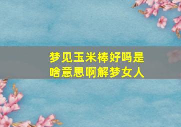 梦见玉米棒好吗是啥意思啊解梦女人