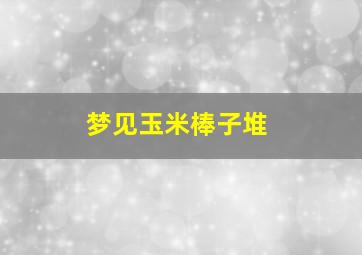 梦见玉米棒子堆