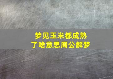 梦见玉米都成熟了啥意思周公解梦