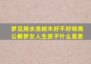 梦见用水洗树木好不好呀周公解梦女人生孩子什么意思