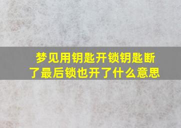 梦见用钥匙开锁钥匙断了最后锁也开了什么意思