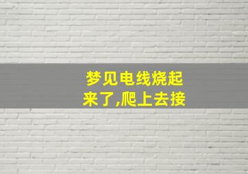 梦见电线烧起来了,爬上去接