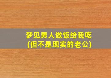 梦见男人做饭给我吃(但不是现实的老公)