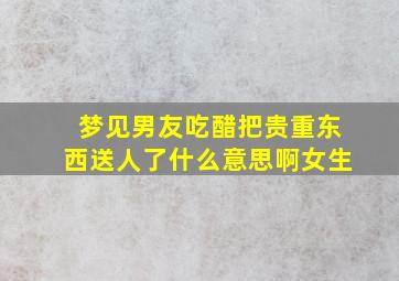 梦见男友吃醋把贵重东西送人了什么意思啊女生