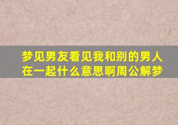 梦见男友看见我和别的男人在一起什么意思啊周公解梦