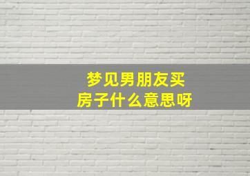 梦见男朋友买房子什么意思呀