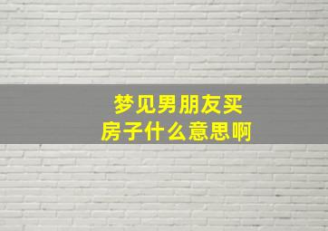 梦见男朋友买房子什么意思啊