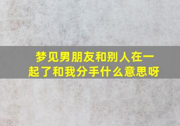 梦见男朋友和别人在一起了和我分手什么意思呀