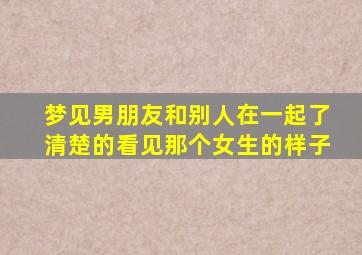 梦见男朋友和别人在一起了清楚的看见那个女生的样子