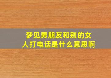 梦见男朋友和别的女人打电话是什么意思啊