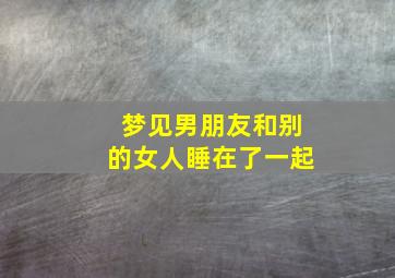 梦见男朋友和别的女人睡在了一起