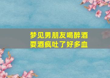 梦见男朋友喝醉酒耍酒疯吐了好多血