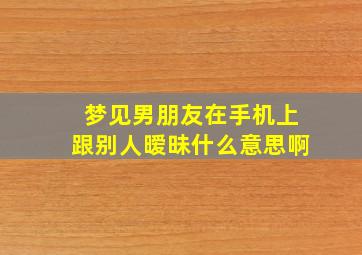 梦见男朋友在手机上跟别人暧昧什么意思啊