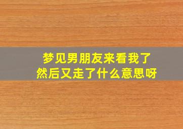 梦见男朋友来看我了然后又走了什么意思呀