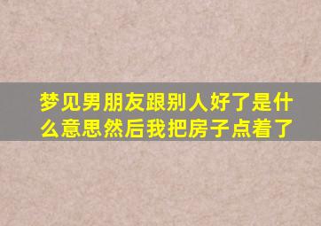 梦见男朋友跟别人好了是什么意思然后我把房子点着了