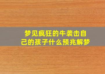 梦见疯狂的牛袭击自己的孩子什么预兆解梦