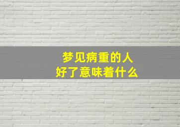 梦见病重的人好了意味着什么