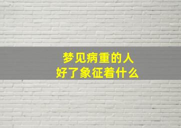 梦见病重的人好了象征着什么