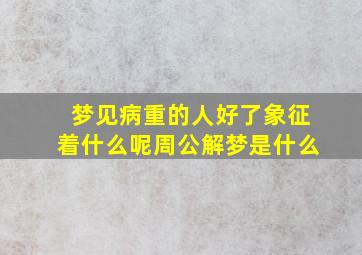 梦见病重的人好了象征着什么呢周公解梦是什么