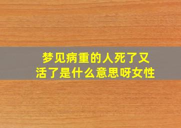 梦见病重的人死了又活了是什么意思呀女性