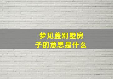 梦见盖别墅房子的意思是什么