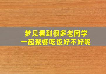 梦见看到很多老同学一起聚餐吃饭好不好呢