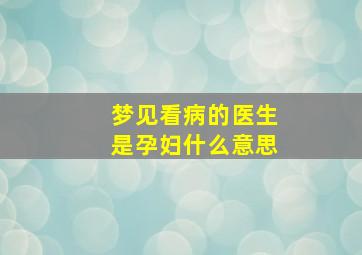 梦见看病的医生是孕妇什么意思