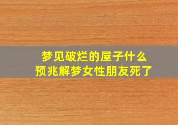 梦见破烂的屋子什么预兆解梦女性朋友死了