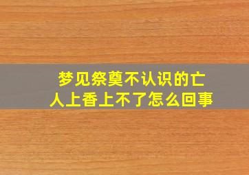 梦见祭奠不认识的亡人上香上不了怎么回事