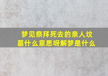 梦见祭拜死去的亲人坟墓什么意思呀解梦是什么