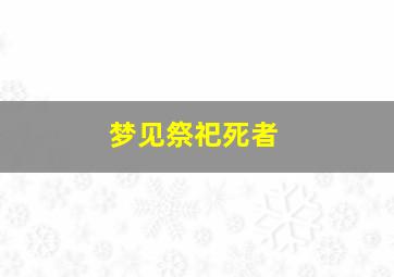 梦见祭祀死者