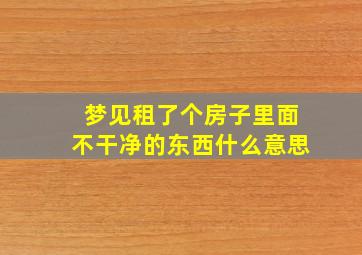 梦见租了个房子里面不干净的东西什么意思