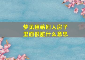 梦见租给别人房子里面很脏什么意思