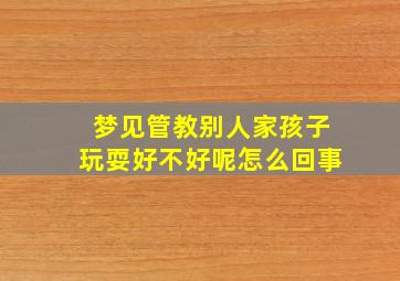 梦见管教别人家孩子玩耍好不好呢怎么回事