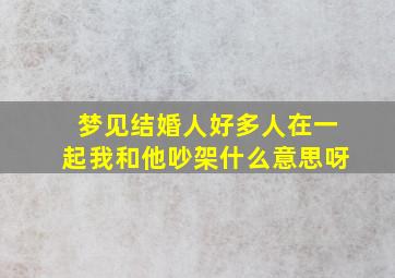 梦见结婚人好多人在一起我和他吵架什么意思呀