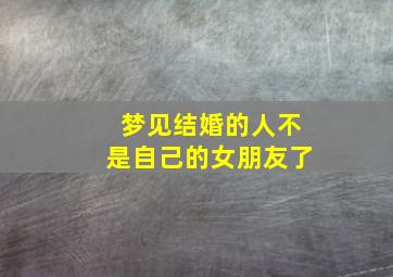 梦见结婚的人不是自己的女朋友了