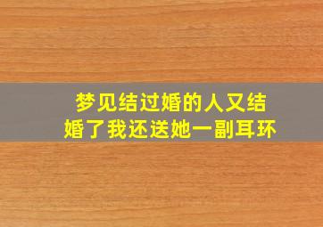 梦见结过婚的人又结婚了我还送她一副耳环