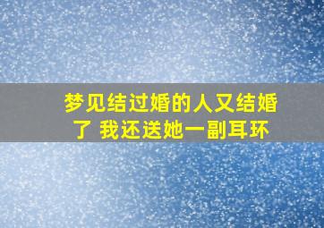 梦见结过婚的人又结婚了 我还送她一副耳环