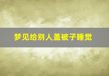 梦见给别人盖被子睡觉