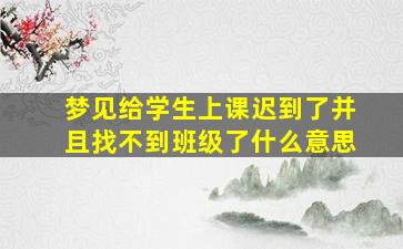 梦见给学生上课迟到了并且找不到班级了什么意思