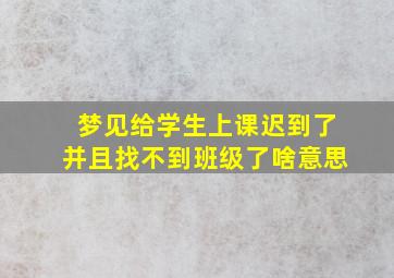 梦见给学生上课迟到了并且找不到班级了啥意思