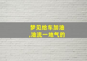 梦见给车加油,油流一地气的